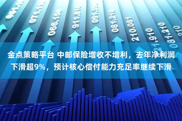 金点策略平台 中邮保险增收不增利，去年净利润下滑超9%，预计核心偿付能力充足率继续下滑