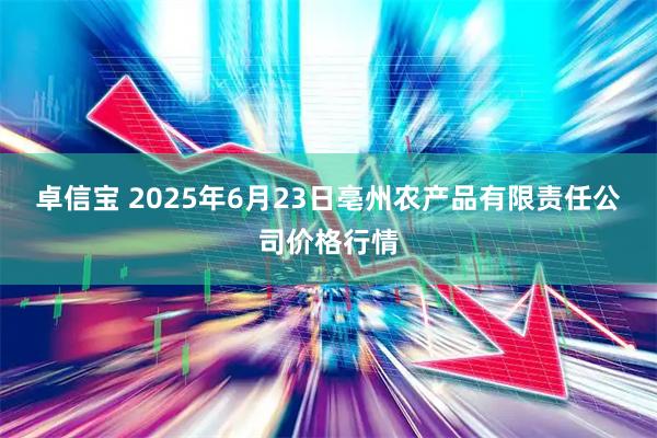 卓信宝 2025年6月23日亳州农产品有限责任公司价格行情
