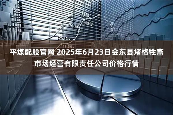 平煤配股官网 2025年6月23日会东县堵格牲畜市场经营有限责任公司价格行情