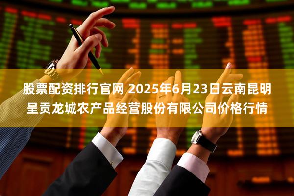 股票配资排行官网 2025年6月23日云南昆明呈贡龙城农产品经营股份有限公司价格行情