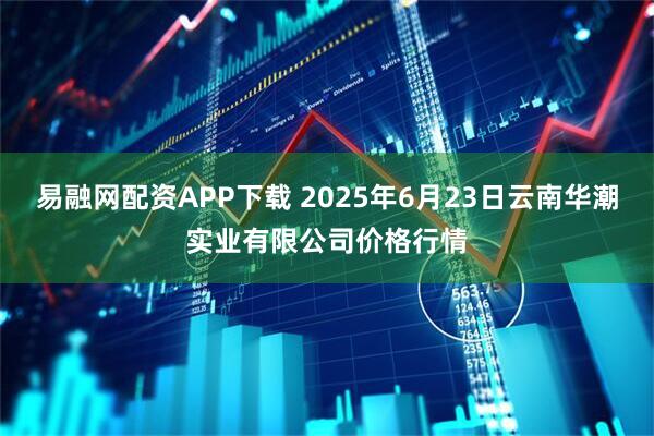 易融网配资APP下载 2025年6月23日云南华潮实业有限公司价格行情