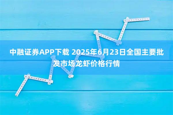 中融证券APP下载 2025年6月23日全国主要批发市场龙虾价格行情