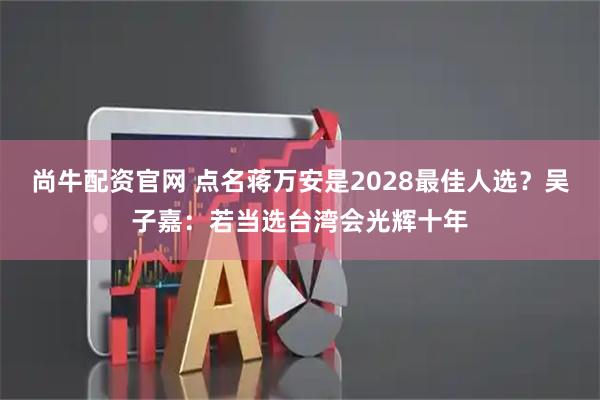 尚牛配资官网 点名蒋万安是2028最佳人选？吴子嘉：若当选台湾会光辉十年