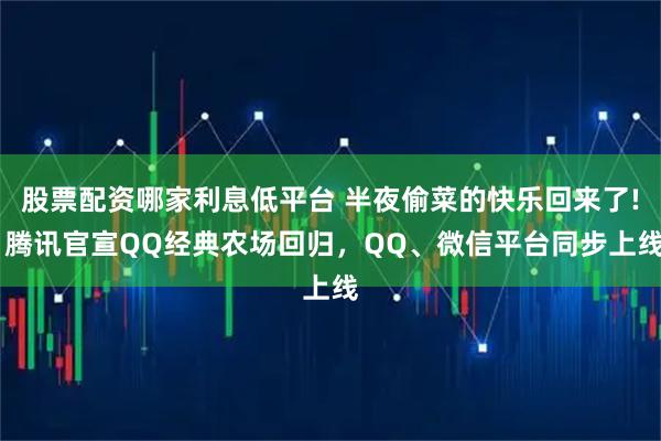 股票配资哪家利息低平台 半夜偷菜的快乐回来了! 腾讯官宣QQ经典农场回归，QQ、微信平台同步上线