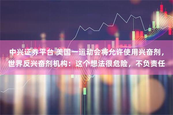 中兴证券平台 美国一运动会将允许使用兴奋剂，世界反兴奋剂机构：这个想法很危险，不负责任