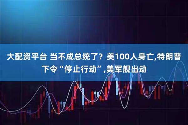 大配资平台 当不成总统了？美100人身亡,特朗普下令“停止行动”,美军舰出动