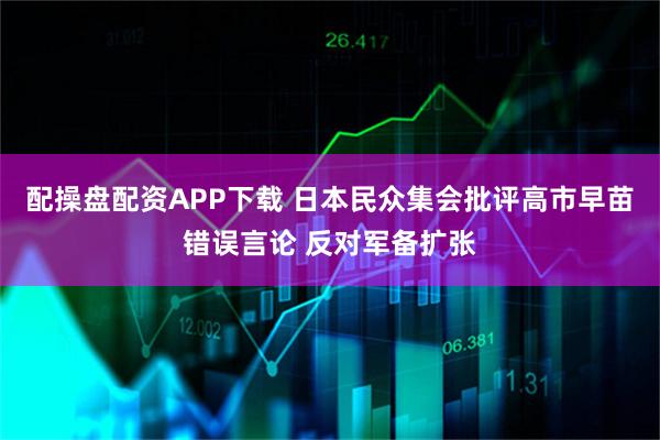 配操盘配资APP下载 日本民众集会批评高市早苗错误言论 反对军备扩张