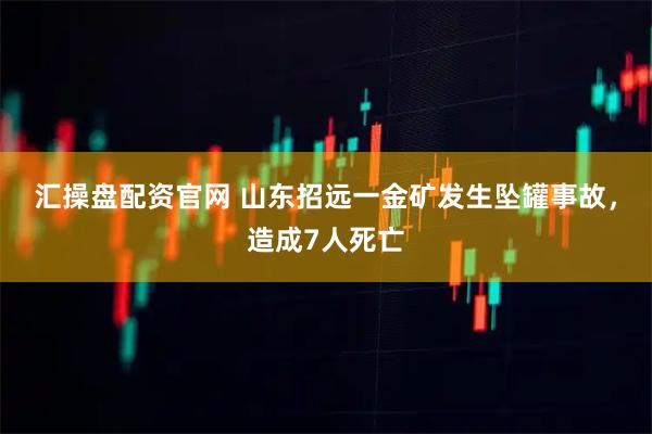 汇操盘配资官网 山东招远一金矿发生坠罐事故，造成7人死亡