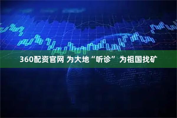 360配资官网 为大地“听诊” 为祖国找矿
