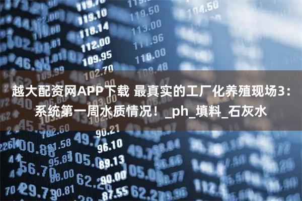 越大配资网APP下载 最真实的工厂化养殖现场3：系统第一周水质情况！_ph_填料_石灰水