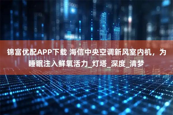 锦富优配APP下载 海信中央空调新风室内机，为睡眠注入鲜氧活力_灯塔_深度_清梦