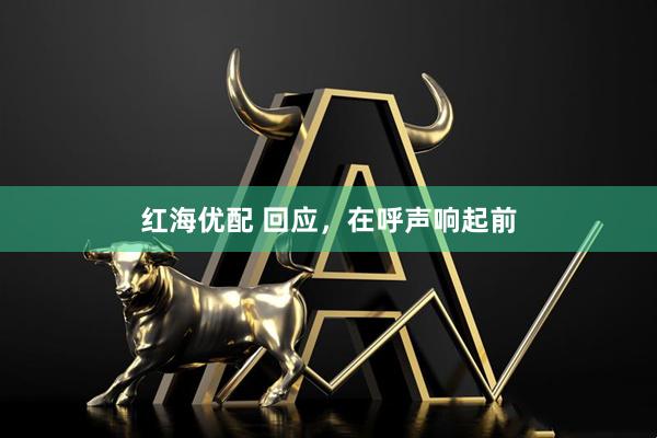 红海优配 回应，在呼声响起前