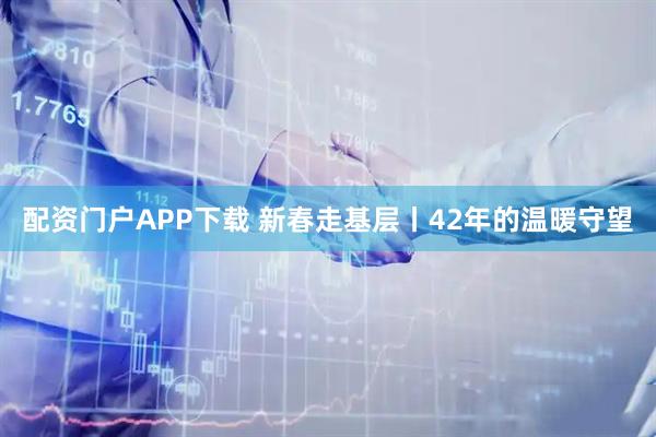 配资门户APP下载 新春走基层丨42年的温暖守望