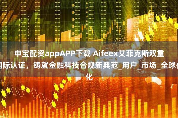 申宝配资appAPP下载 Aifeex艾菲克斯双重国际认证，铸就金融科技合规新典范_用户_市场_全球化