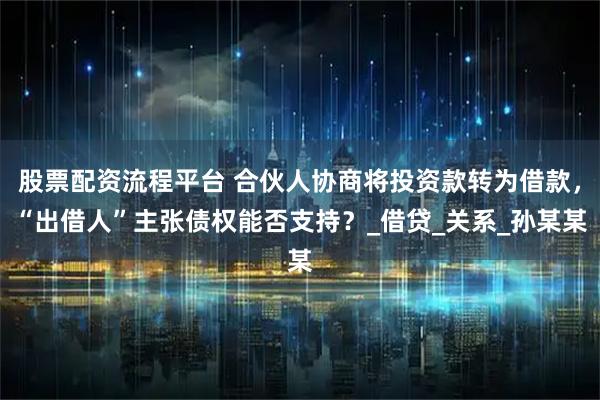 股票配资流程平台 合伙人协商将投资款转为借款，“出借人”主张债权能否支持？_借贷_关系_孙某某