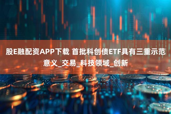 股E融配资APP下载 首批科创债ETF具有三重示范意义_交易_科技领域_创新