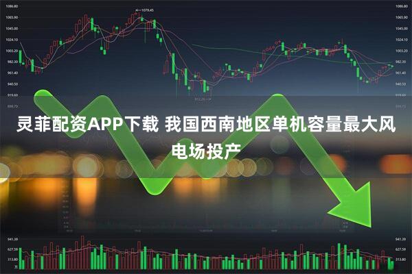 灵菲配资APP下载 我国西南地区单机容量最大风电场投产