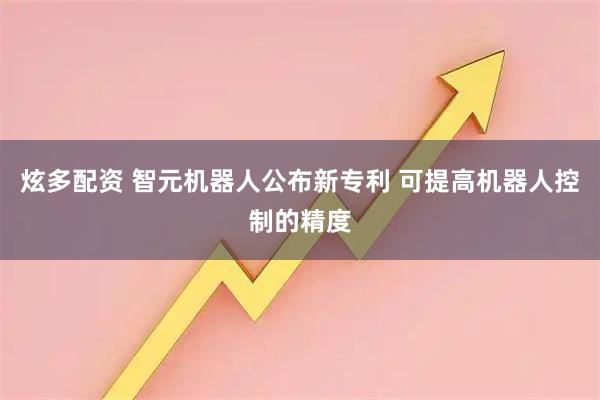炫多配资 智元机器人公布新专利 可提高机器人控制的精度