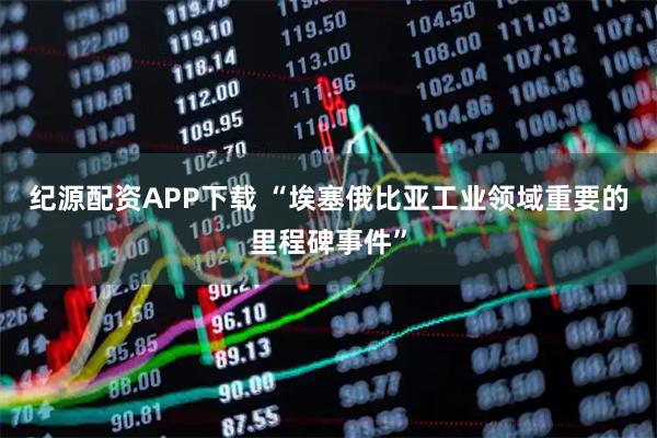 纪源配资APP下载 “埃塞俄比亚工业领域重要的里程碑事件”