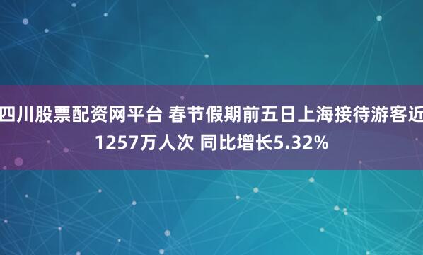 四川股票配资网平台 春节假期前五日上海接待游客近1257万人次 同比增长5.32%