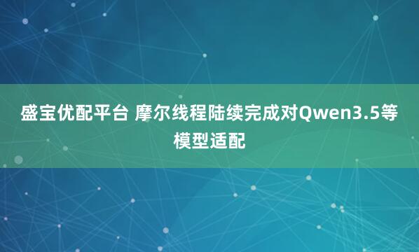 盛宝优配平台 摩尔线程陆续完成对Qwen3.5等模型适配
