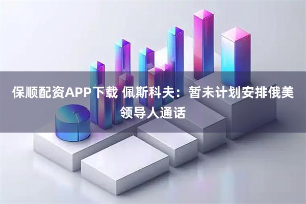 保顺配资APP下载 佩斯科夫：暂未计划安排俄美领导人通话