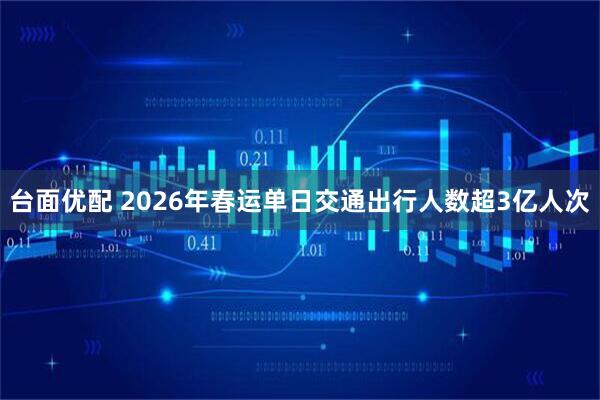 台面优配 2026年春运单日交通出行人数超3亿人次