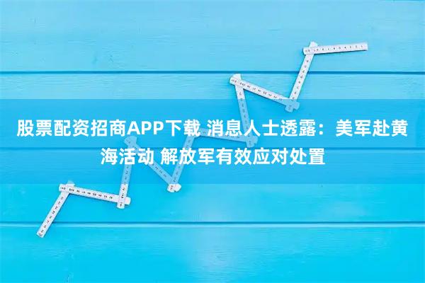 股票配资招商APP下载 消息人士透露：美军赴黄海活动 解放军有效应对处置