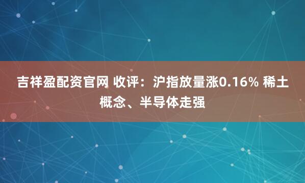 吉祥盈配资官网 收评:沪指放量涨0.16% 稀土概念、半导体走强