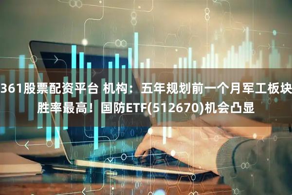 361股票配资平台 机构:五年规划前一个月军工板块胜率最高!国防ETF(512670)机会凸显