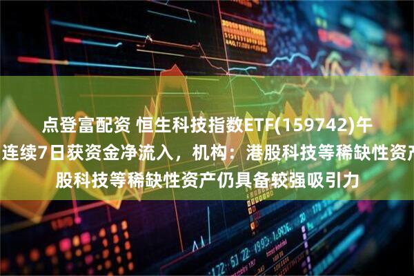 点登富配资 恒生科技指数ETF(159742)午后翻红冲击4连涨，连续7日获资金净流入，机构：港股科技等稀缺性资产仍具备较强吸引力