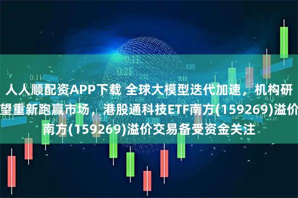 人人顺配资APP下载 全球大模型迭代加速，机构研判港股科技龙头有望重新跑赢市场，港股通科技ETF南方(159269)溢价交易备受资金关注