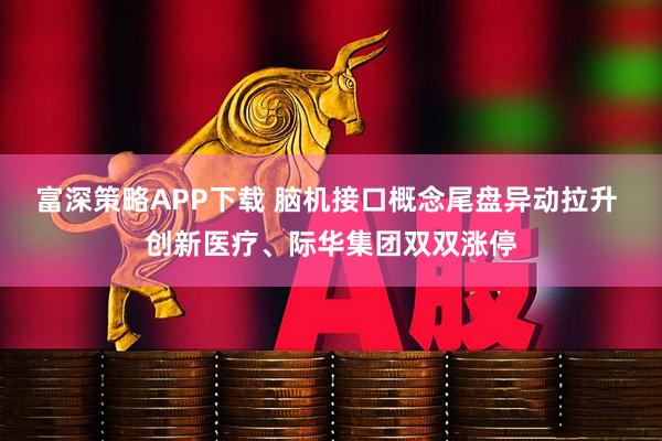 富深策略APP下载 脑机接口概念尾盘异动拉升 创新医疗、际华集团双双涨停