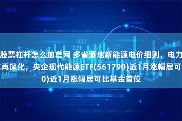 股票杠杆怎么加官网 多省落地新能源电价细则,电力市场化改革再深化,央企现代能源ETF(561790)近1月涨幅居可比基金首位