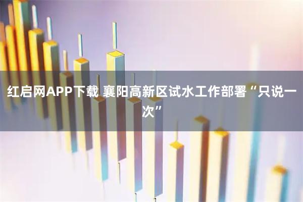 红启网APP下载 襄阳高新区试水工作部署“只说一次”