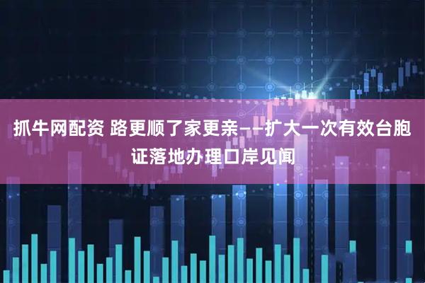 抓牛网配资 路更顺了家更亲——扩大一次有效台胞证落地办理口岸见闻