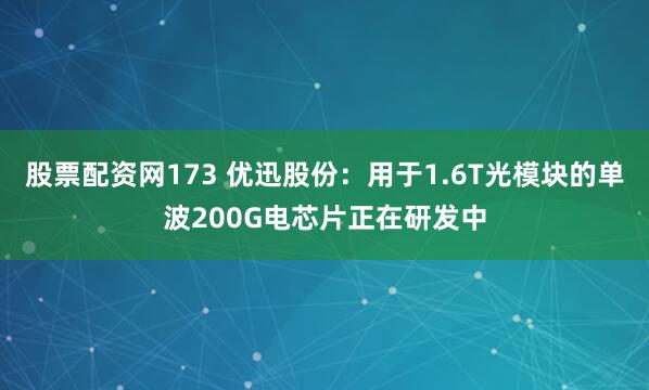 股票配资网173 优迅股份：用于1.6T光模块的单波200G电芯片正在研发中