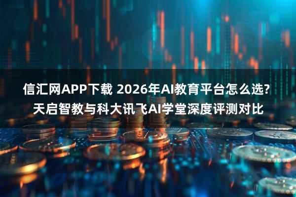 信汇网APP下载 2026年AI教育平台怎么选? 天启智教与科大讯飞AI学堂深度评测对比