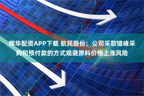 辉华配资APP下载 航民股份：公司采取错峰采购和预付款的方式规避原料价格上涨风险