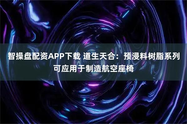 智操盘配资APP下载 道生天合:预浸料树脂系列可应用于制造航空座椅