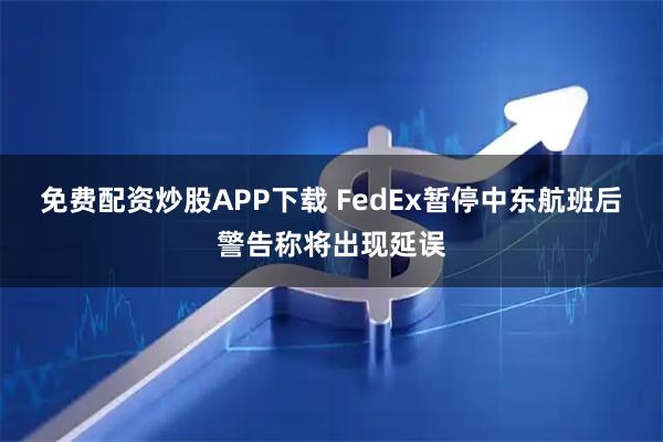 免费配资炒股APP下载 FedEx暂停中东航班后警告称将出现延误