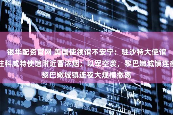 银华配资官网 美国使领馆不安宁：驻沙特大使馆遭袭起火，驻科威特使馆附近冒浓烟；以军空袭，黎巴嫩城镇连夜大规模撤离