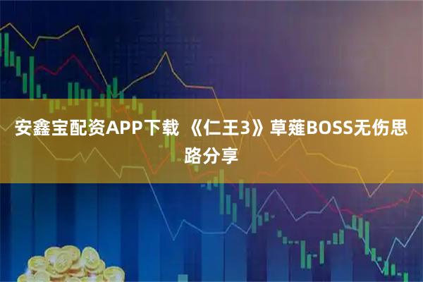 安鑫宝配资APP下载 《仁王3》草薙BOSS无伤思路分享