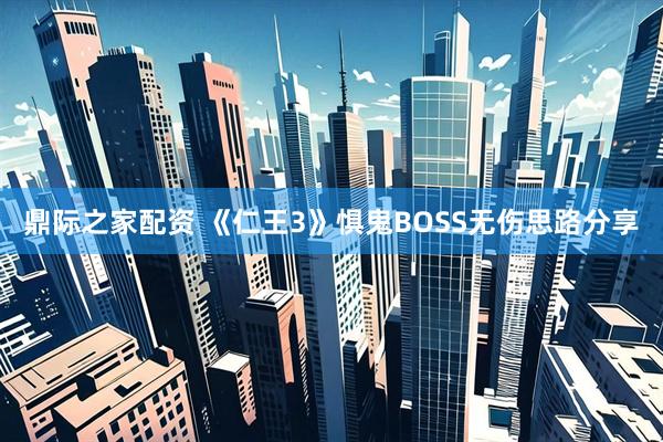 鼎际之家配资 《仁王3》惧鬼BOSS无伤思路分享