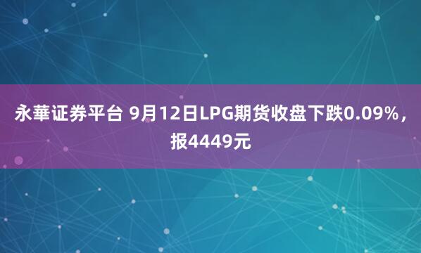 永華证券平台 9月12日LPG期货收盘下跌0.09%，报4449元