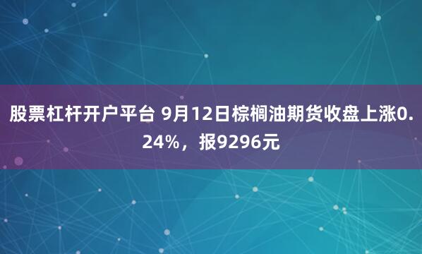 股票杠杆开户平台 9月12日棕榈油期货收盘上涨0.24%,报9296元
