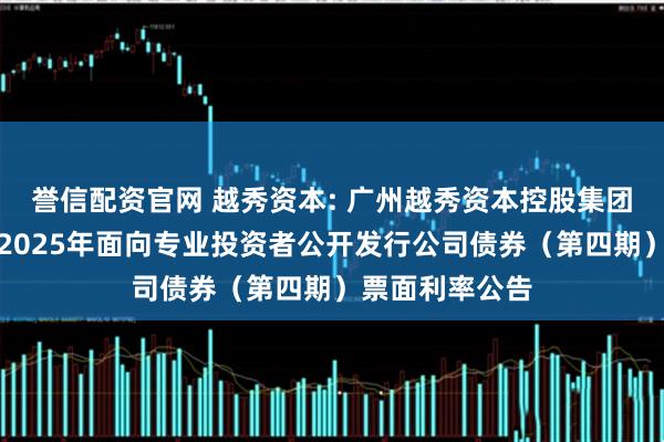 誉信配资官网 越秀资本: 广州越秀资本控股集团股份有限公司2025年面向专业投资者公开发行公司债券(第四期)票面利率公告