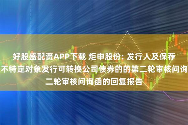 好股盛配资APP下载 炬申股份: 发行人及保荐人关于申请向不特定对象发行可转换公司债券的的第二轮审核问询函的回复报告