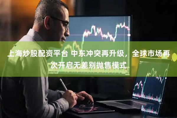上海炒股配资平台 中东冲突再升级，全球市场再次开启无差别抛售模式