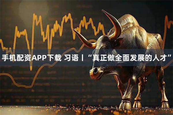 手机配资APP下载 习语丨“真正做全面发展的人才”